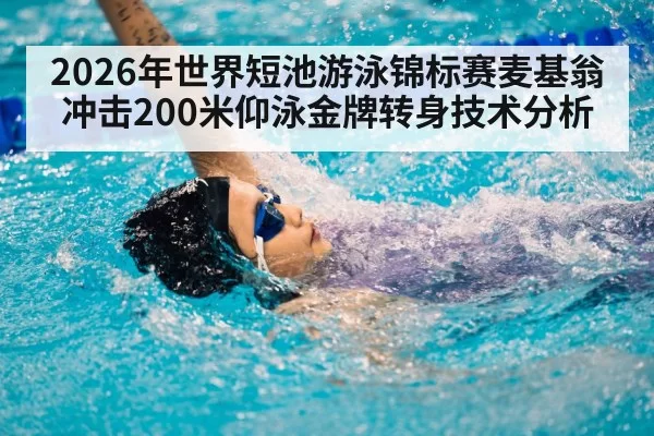 2026年世界短池游泳锦标赛麦基翁冲击200米仰泳金牌转身技术分析