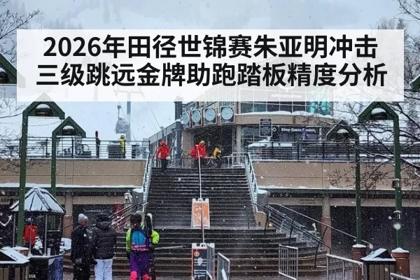 2026年田径世锦赛朱亚明冲击三级跳远金牌助跑踏板精度分析