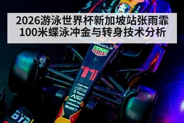 2026游泳世界杯新加坡站张雨霏100米蝶泳冲金与转身技术分析