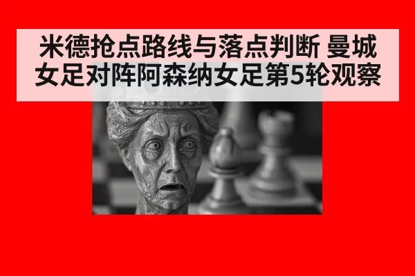 米德抢点路线与落点判断 曼城女足对阵阿森纳女足第5轮观察